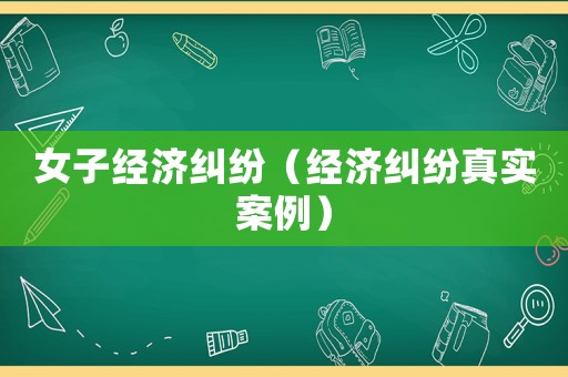 女子經(jīng)濟(jì)糾紛（經(jīng)濟(jì)糾紛真實(shí)案例）