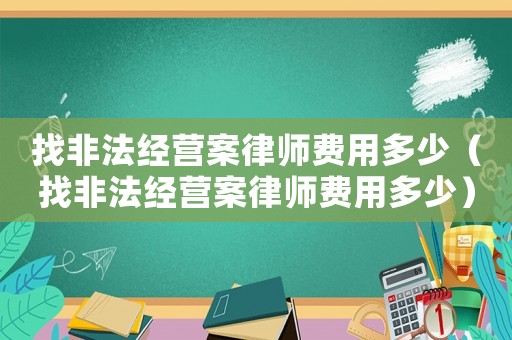 找非法經(jīng)營(yíng)案律師費(fèi)用多少（找非法經(jīng)營(yíng)案律師費(fèi)用多少）