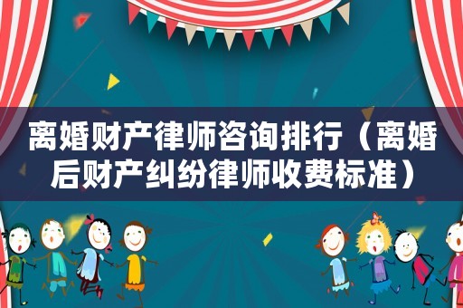 離婚財產(chǎn)律師咨詢排行（離婚后財產(chǎn)糾紛律師收費標準）