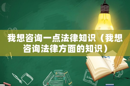 我想咨詢一點(diǎn)法律知識(shí)（我想咨詢法律方面的知識(shí)）