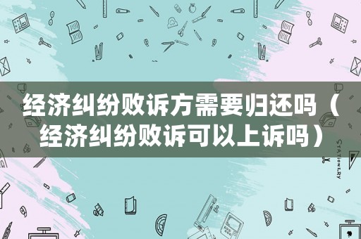 經(jīng)濟(jì)糾紛敗訴方需要?dú)w還嗎（經(jīng)濟(jì)糾紛敗訴可以上訴嗎）