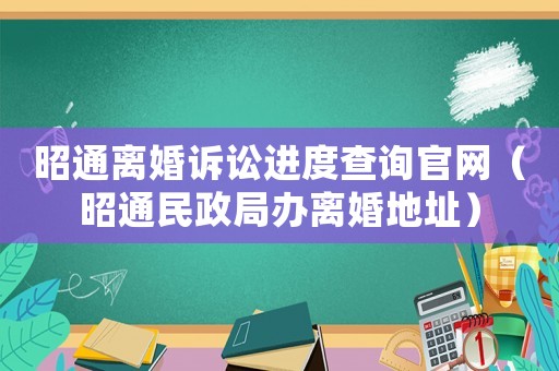 昭通離婚訴訟進度查詢官網(wǎng)（昭通民政局辦離婚地址）