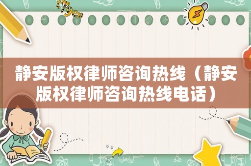 靜安版權(quán)律師咨詢熱線（靜安版權(quán)律師咨詢熱線電話）