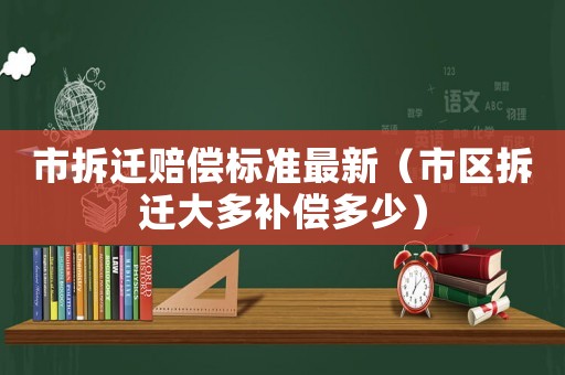 市拆遷賠償標準最新（市區(qū)拆遷大多補償多少）