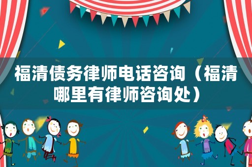福清債務律師電話咨詢（福清哪里有律師咨詢處）