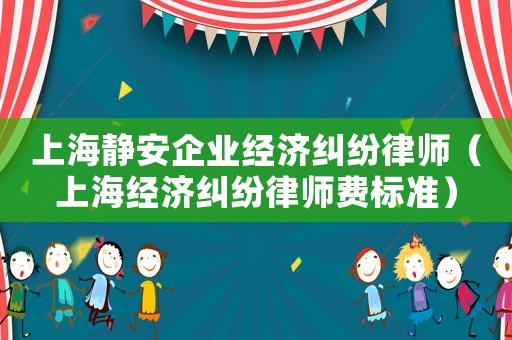 上海靜安企業(yè)經(jīng)濟糾紛律師（上海經(jīng)濟糾紛律師費標準）