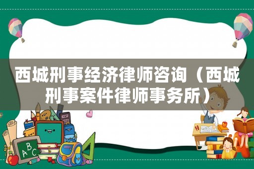 西城刑事經(jīng)濟律師咨詢（西城刑事案件律師事務(wù)所）