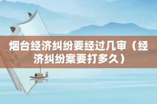 煙臺(tái)經(jīng)濟(jì)糾紛要經(jīng)過(guò)幾審（經(jīng)濟(jì)糾紛案要打多久）
