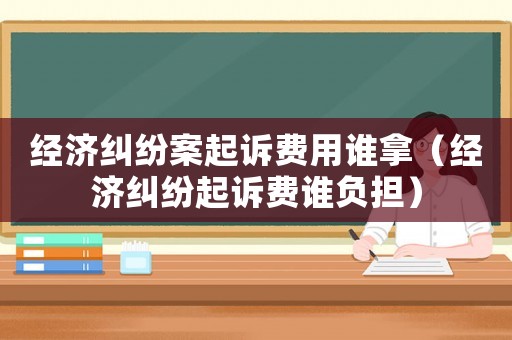 經(jīng)濟糾紛案起訴費用誰拿（經(jīng)濟糾紛起訴費誰負擔(dān)）
