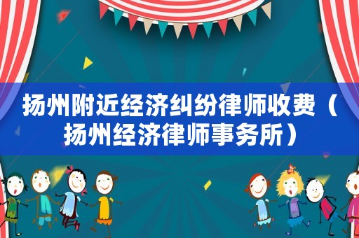 揚州附近經(jīng)濟糾紛律師收費（揚州經(jīng)濟律師事務所）