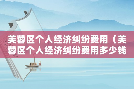 芙蓉區(qū)個人經(jīng)濟糾紛費用（芙蓉區(qū)個人經(jīng)濟糾紛費用多少錢）