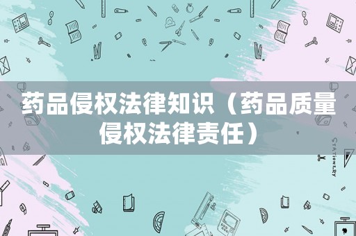 藥品侵權(quán)法律知識(shí)（藥品質(zhì)量侵權(quán)法律責(zé)任）