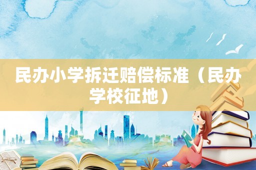 民辦小學(xué)拆遷賠償標(biāo)準(zhǔn)（民辦學(xué)校征地）