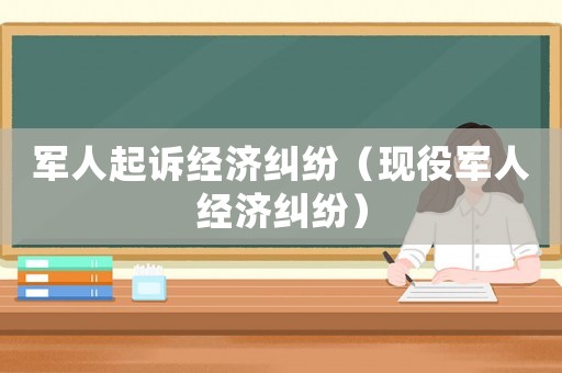 軍人起訴經(jīng)濟(jì)糾紛（現(xiàn)役軍人經(jīng)濟(jì)糾紛）