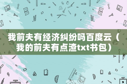我前夫有經(jīng)濟糾紛嗎百度云（我的前夫有點渣txt書包）