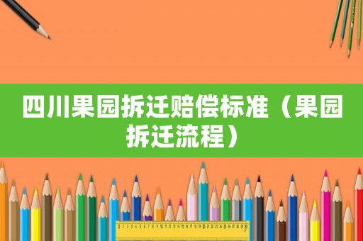 四川果園拆遷賠償標(biāo)準(zhǔn)（果園拆遷流程）