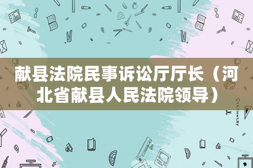 獻(xiàn)縣法院民事訴訟廳廳長（河北省獻(xiàn)縣人民法院領(lǐng)導(dǎo)）
