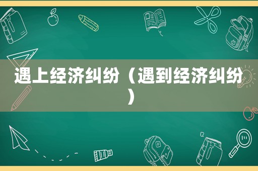 遇上經(jīng)濟(jì)糾紛（遇到經(jīng)濟(jì)糾紛）