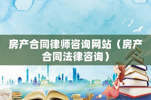 房產(chǎn)合同律師咨詢網(wǎng)站（房產(chǎn)合同法律咨詢）