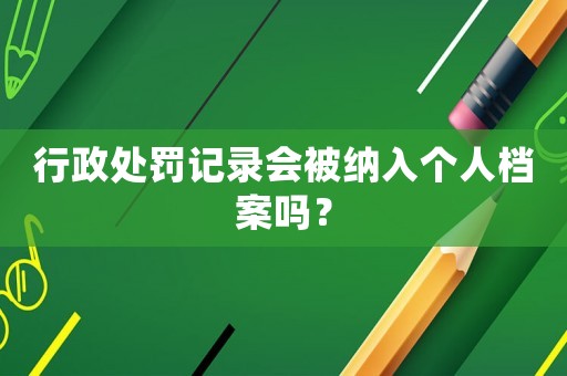 行政處罰記錄會被納入個人檔案嗎？