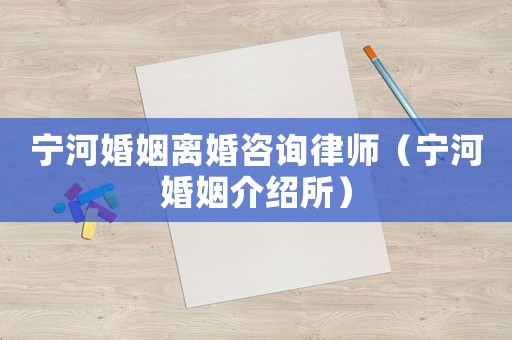 寧河婚姻離婚咨詢(xún)律師（寧河婚姻介紹所）