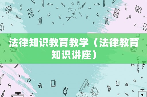 法律知識(shí)教育教學(xué)（法律教育知識(shí)講座）