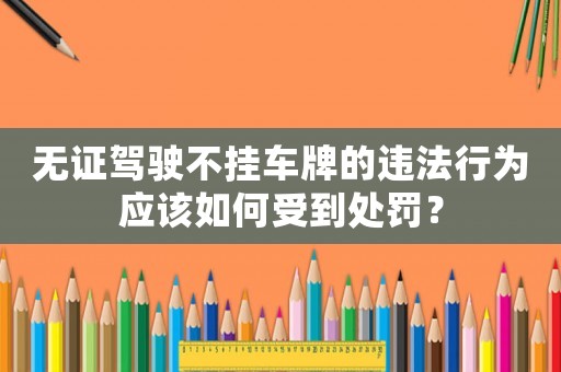 無證駕駛不掛車牌的違法行為應(yīng)該如何受到處罰？
