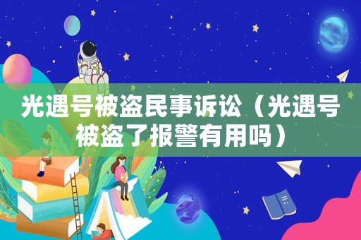 光遇號(hào)被盜民事訴訟（光遇號(hào)被盜了報(bào)警有用嗎）