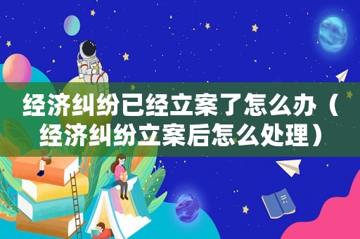 經(jīng)濟(jì)糾紛已經(jīng)立案了怎么辦（經(jīng)濟(jì)糾紛立案后怎么處理）