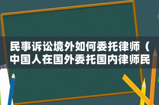 民事訴訟境外如何委托律師（中國(guó)人在國(guó)外委托國(guó)內(nèi)律師民事訴訟委托）