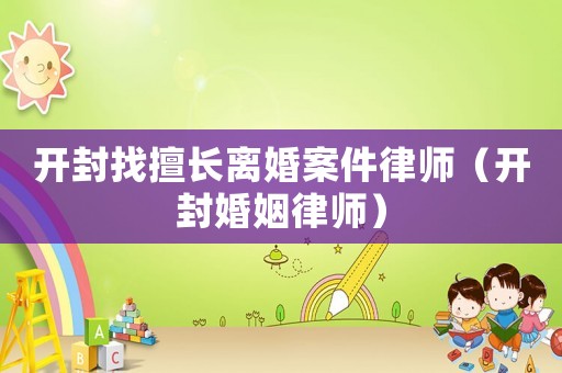 開封找擅長離婚案件律師（開封婚姻律師）