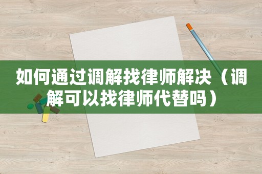 如何通過(guò)調(diào)解找律師解決（調(diào)解可以找律師代替嗎）