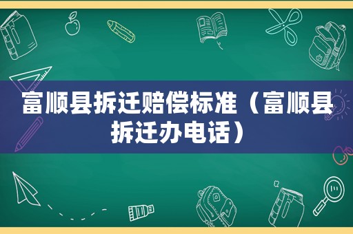 富順縣拆遷賠償標(biāo)準(zhǔn)（富順縣拆遷辦電話）