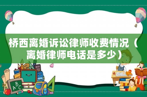 橋西離婚訴訟律師收費(fèi)情況（離婚律師電話是多少）