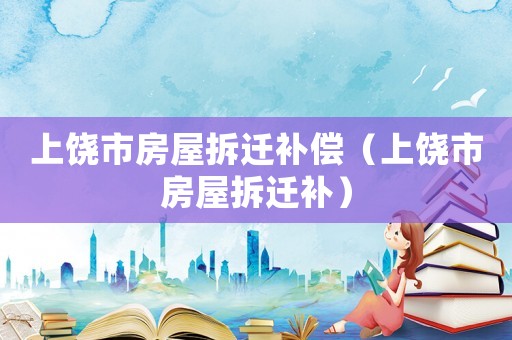 上饒市房屋拆遷補(bǔ)償（上饒市房屋拆遷補(bǔ)）