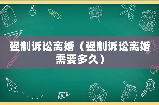 強(qiáng)制訴訟離婚（強(qiáng)制訴訟離婚需要多久）