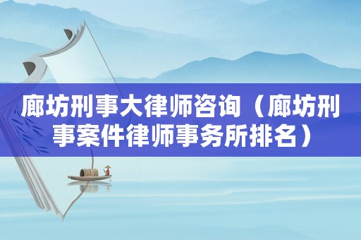 廊坊刑事大律師咨詢（廊坊刑事案件律師事務(wù)所排名）