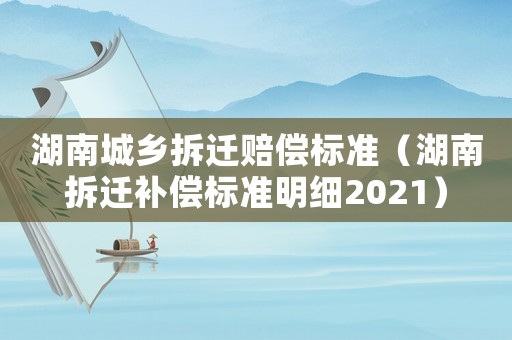 湖南城鄉(xiāng)拆遷賠償標(biāo)準(zhǔn)（湖南拆遷補(bǔ)償標(biāo)準(zhǔn)明細(xì)2021）
