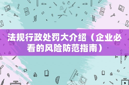 法規(guī)行政處罰大介紹（企業(yè)必看的風(fēng)險(xiǎn)防范指南）
