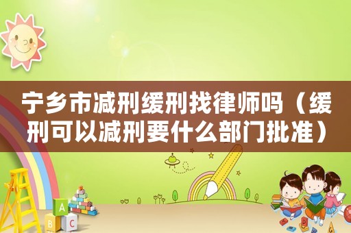 寧鄉(xiāng)市減刑緩刑找律師嗎（緩刑可以減刑要什么部門批準(zhǔn)）