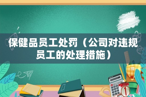 保健品員工處罰（公司對違規(guī)員工的處理措施）