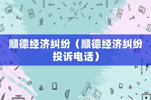 順德經(jīng)濟(jì)糾紛（順德經(jīng)濟(jì)糾紛投訴電話）