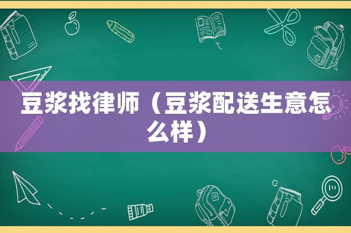 豆?jié){找律師（豆?jié){配送生意怎么樣）
