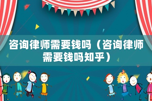 咨詢律師需要錢嗎（咨詢律師需要錢嗎知乎）