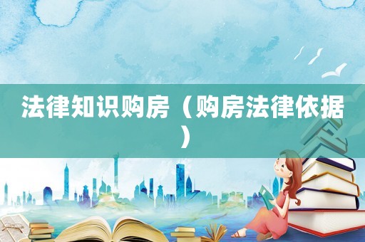 法律知識(shí)購(gòu)房（購(gòu)房法律依據(jù)）