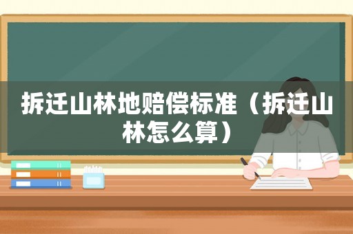拆遷山林地賠償標(biāo)準(zhǔn)（拆遷山林怎么算）