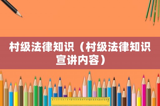 村級(jí)法律知識(shí)（村級(jí)法律知識(shí)宣講內(nèi)容）