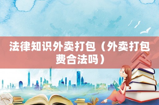 法律知識(shí)外賣打包（外賣打包費(fèi)合法嗎）
