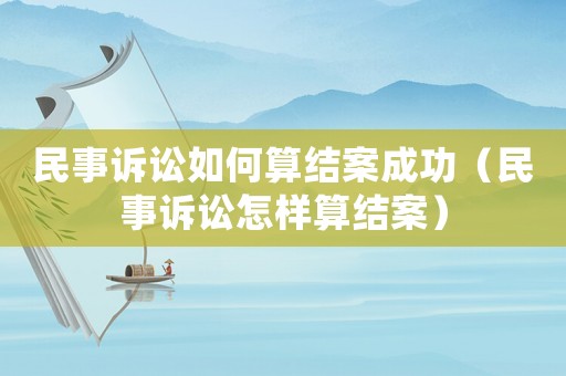 民事訴訟如何算結(jié)案成功（民事訴訟怎樣算結(jié)案）