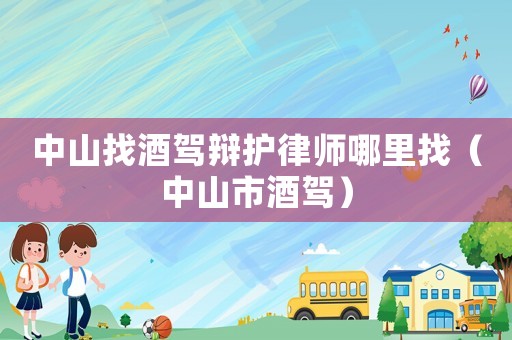 中山找酒駕辯護(hù)律師哪里找（中山市酒駕）